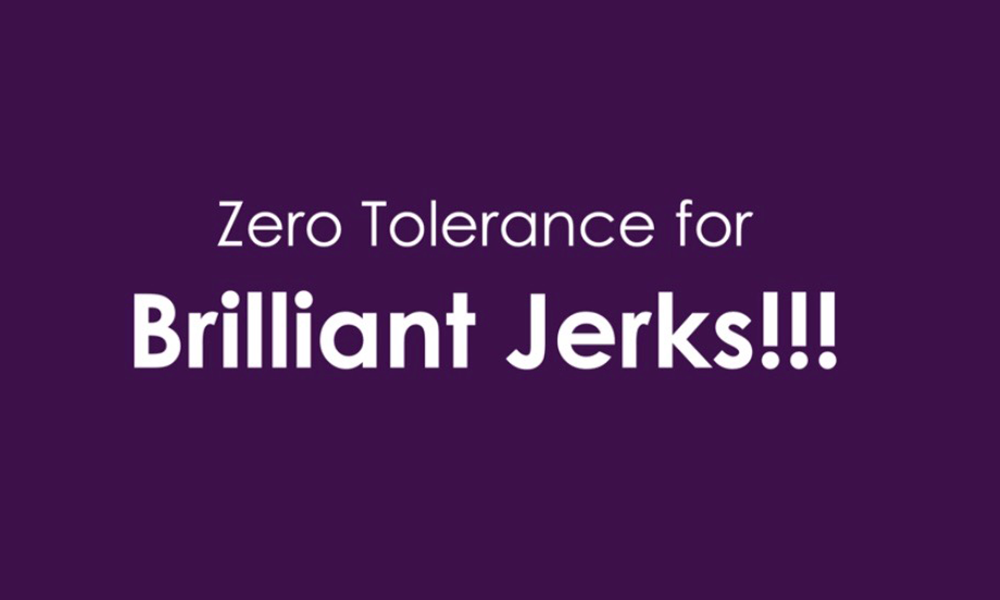 Zero Tolerance For Brilliant Jerks!!!!