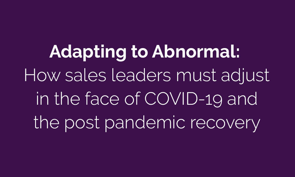 Adapting To Abnormal: How Sales Leaders Must Adjust In The Face Of COVID-19 And The Post Pandemic Recovery